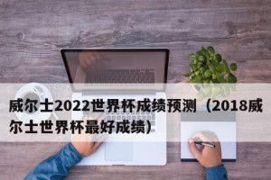 威尔士世界杯历史成绩查询（威尔士足球的荣耀岁月和前行之路，以及威尔士在世界杯中的表现）
